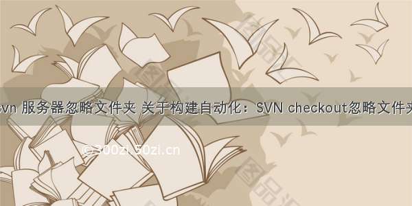 svn 服务器忽略文件夹 关于构建自动化：SVN checkout忽略文件夹
