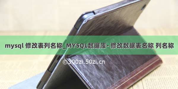 mysql 修改表列名称_MYSQL数据库- 修改数据表名称 列名称