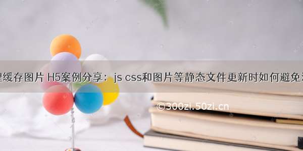 html如何清理缓存图片 H5案例分享：js css和图片等静态文件更新时如何避免浏览器缓存...