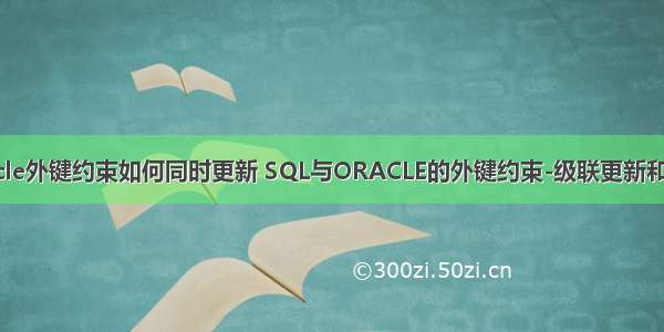Oracle外键约束如何同时更新 SQL与ORACLE的外键约束-级联更新和删除