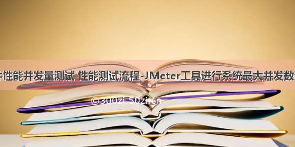 软件性能并发量测试 性能测试流程-JMeter工具进行系统最大并发数测试