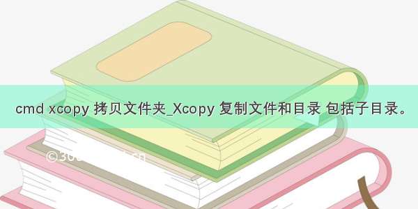 cmd xcopy 拷贝文件夹_Xcopy 复制文件和目录 包括子目录。