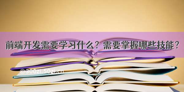 前端开发需要学习什么？需要掌握哪些技能？