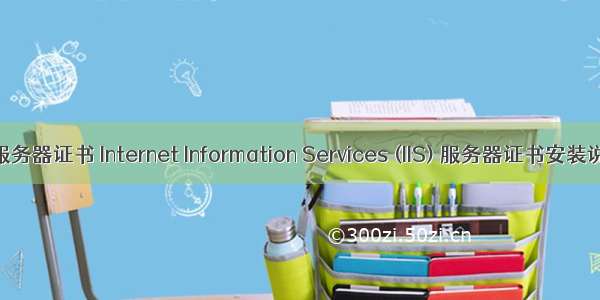 iis服务器证书 Internet Information Services (IIS) 服务器证书安装说明