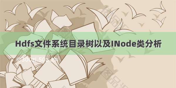 Hdfs文件系统目录树以及INode类分析