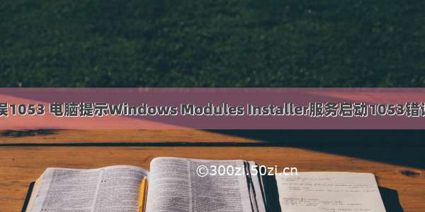 计算机错误1053 电脑提示Windows Modules Installer服务启动1053错误怎么回事