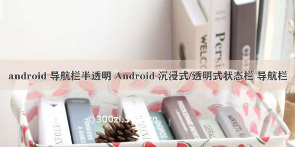 android 导航栏半透明 Android 沉浸式/透明式状态栏 导航栏