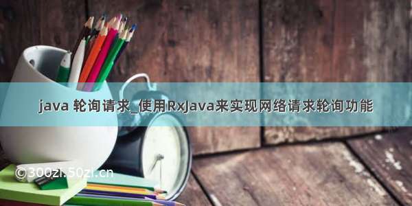 java 轮询请求_使用RxJava来实现网络请求轮询功能