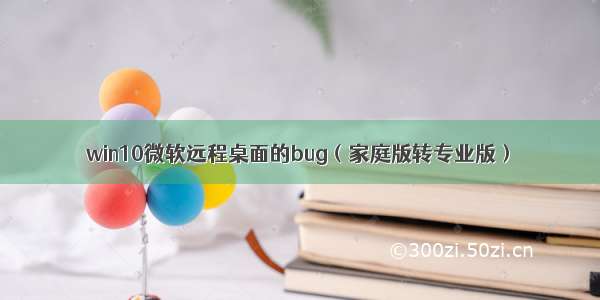 win10微软远程桌面的bug（家庭版转专业版）