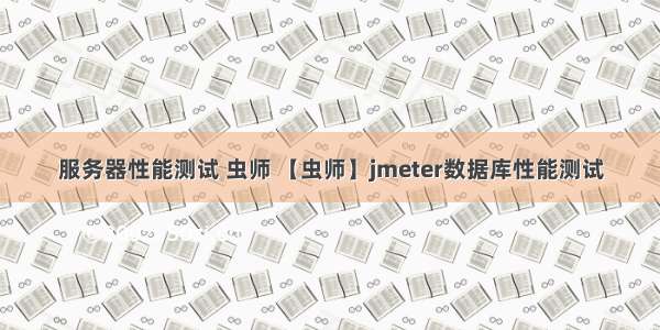 服务器性能测试 虫师 【虫师】jmeter数据库性能测试