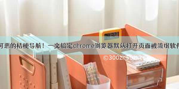 再见 可恶的桔梗导航！一文搞定chrome浏览器默认打开页面被流氓软件绑定