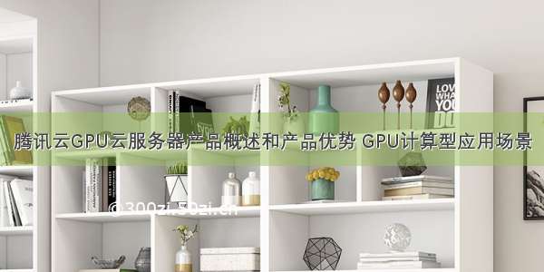 腾讯云GPU云服务器产品概述和产品优势 GPU计算型应用场景