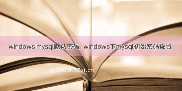 windows mysql默认密码_windows下mysql初始密码设置