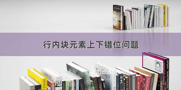 行内块元素上下错位问题