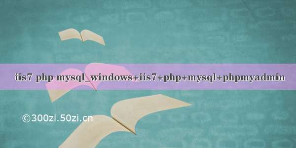  iis7 php mysql_windows+iis7+php+mysql+phpmyadmin