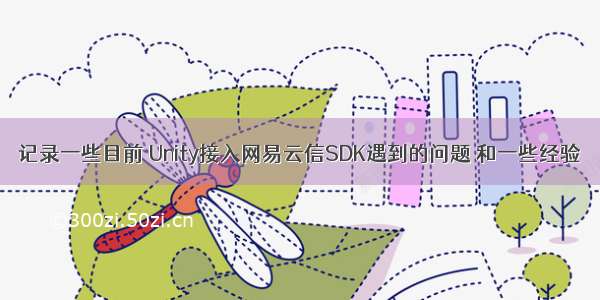 记录一些目前 Unity接入网易云信SDK遇到的问题 和一些经验