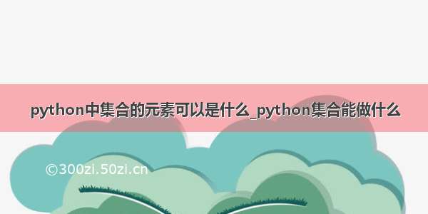 python中集合的元素可以是什么_python集合能做什么