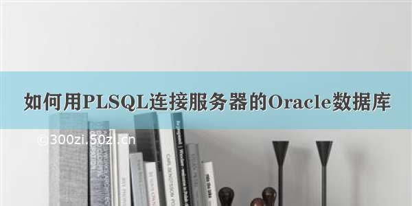 如何用PLSQL连接服务器的Oracle数据库