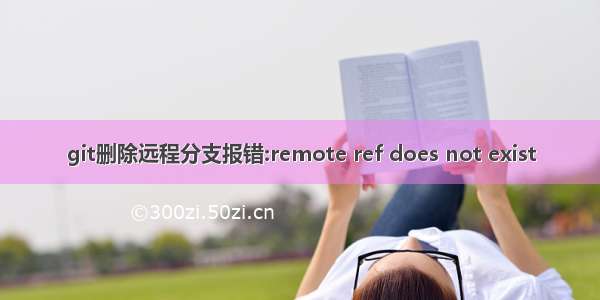 git删除远程分支报错:remote ref does not exist