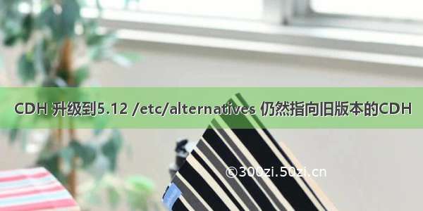 CDH 升级到5.12 /etc/alternatives 仍然指向旧版本的CDH