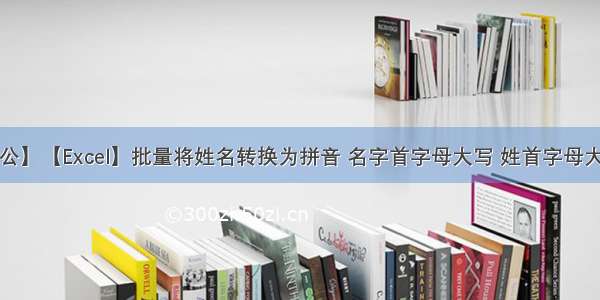 【Office办公】【Excel】批量将姓名转换为拼音 名字首字母大写 姓首字母大写 名在姓前