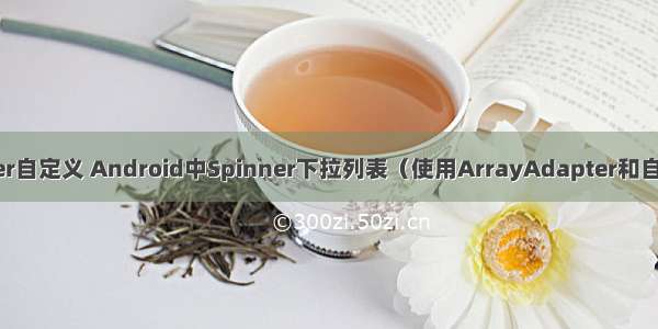 android arrayadapter自定义 Android中Spinner下拉列表（使用ArrayAdapter和自定义Adapter实现）...