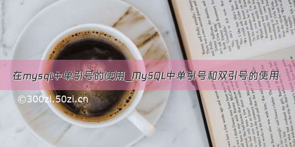 在mysql中单引号的使用_MySQL中单引号和双引号的使用