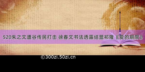 520朱之文遭谷传民打击 徐春文书法透露结盟祁隆《爱的期限》
