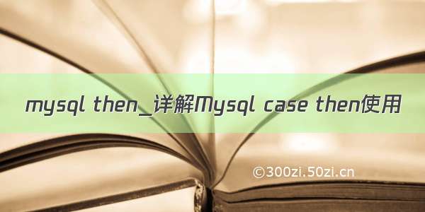 mysql then_详解Mysql case then使用