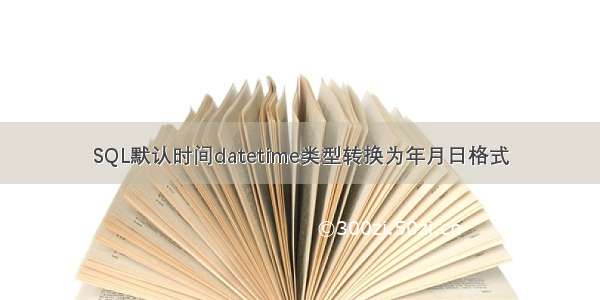 SQL默认时间datetime类型转换为年月日格式