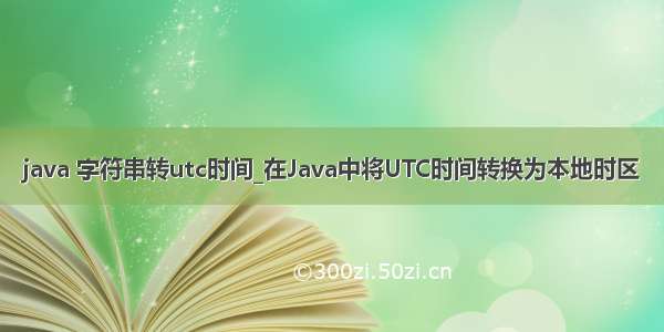 java 字符串转utc时间_在Java中将UTC时间转换为本地时区