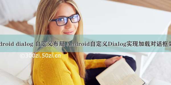 android dialog 自定义布局 Android自定义Dialog实现加载对话框效果