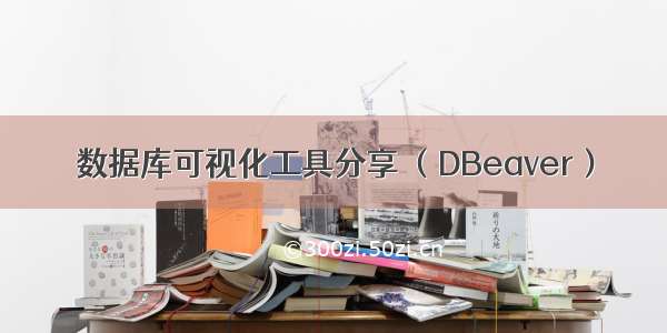 数据库可视化工具分享 （DBeaver）