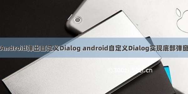 Android弹出自定义Dialog android自定义Dialog实现底部弹窗