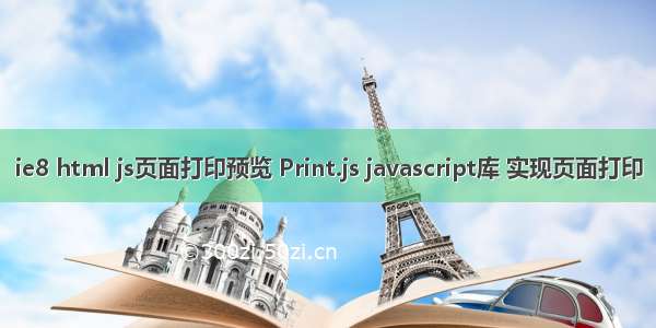 ie8 html js页面打印预览 Print.js javascript库 实现页面打印