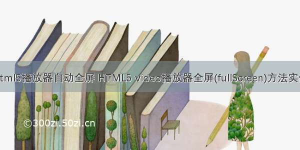 html5播放器自动全屏 HTML5 video播放器全屏(fullScreen)方法实例