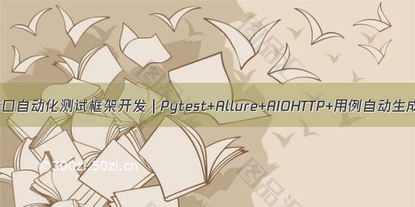 接口自动化测试框架开发 | Pytest+Allure+AIOHTTP+用例自动生成