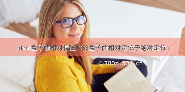 html盒子的相对位置 CSS盒子的相对定位于绝对定位 ·