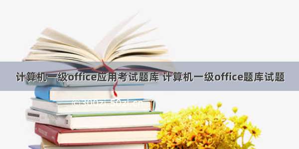 计算机一级office应用考试题库 计算机一级office题库试题