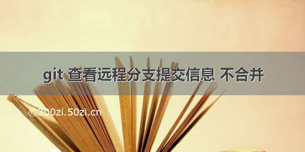 git 查看远程分支提交信息 不合并