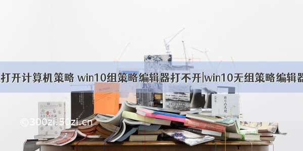 win10无法打开计算机策略 win10组策略编辑器打不开|win10无组策略编辑器怎么办...