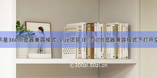 vue检测是不是360浏览器兼容模式_Vue项目 IE/360浏览器兼容模式下打开空白的问题...