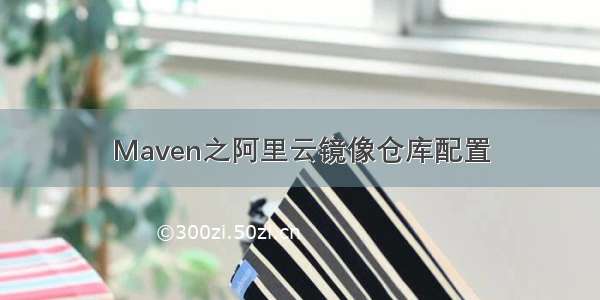 Maven之阿里云镜像仓库配置