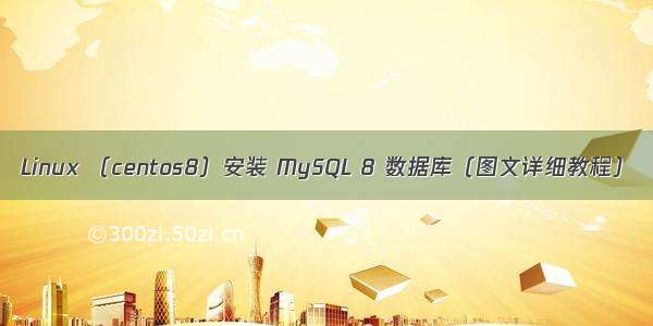 Linux （centos8）安装 MySQL 8 数据库（图文详细教程）