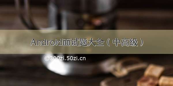 Android面试题大全（中高级）