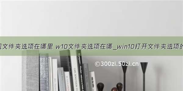 win10计算机文件夹选项在哪里 w10文件夹选项在哪_win10打开文件夹选项的三种方法...