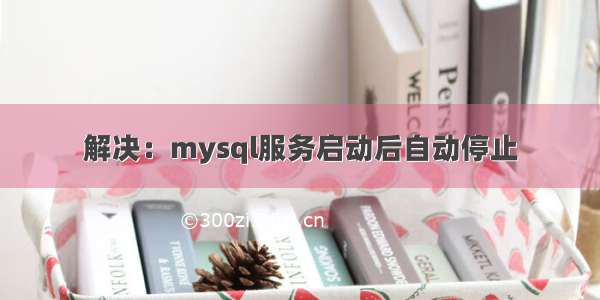 解决：mysql服务启动后自动停止