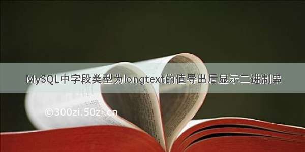 MySQL中字段类型为longtext的值导出后显示二进制串