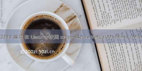 xrdp linux 3389 端口 在 Linux 中使用 xrdp - Azure Virtual Machines | Microsoft Docs