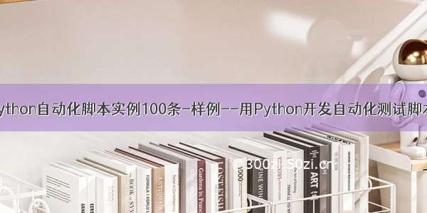 python自动化脚本实例100条-样例--用Python开发自动化测试脚本